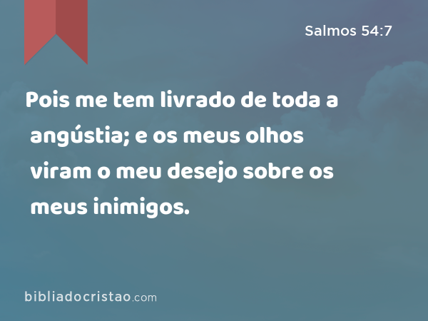 Pois me tem livrado de toda a angústia; e os meus olhos viram o meu desejo sobre os meus inimigos. - Salmos 54:7