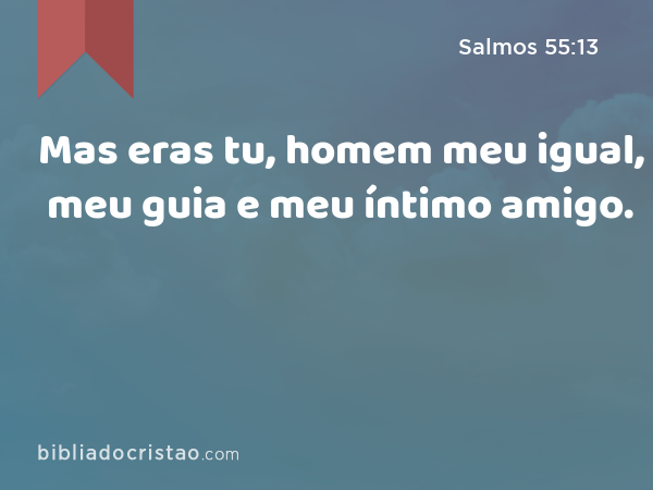 Mas eras tu, homem meu igual, meu guia e meu íntimo amigo. - Salmos 55:13