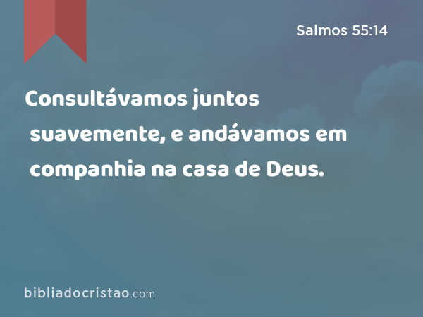 Consultávamos juntos suavemente, e andávamos em companhia na casa de Deus. - Salmos 55:14