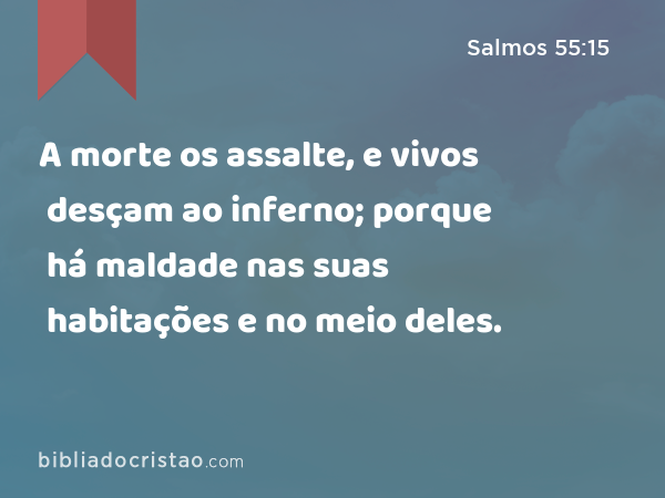 A morte os assalte, e vivos desçam ao inferno; porque há maldade nas suas habitações e no meio deles. - Salmos 55:15