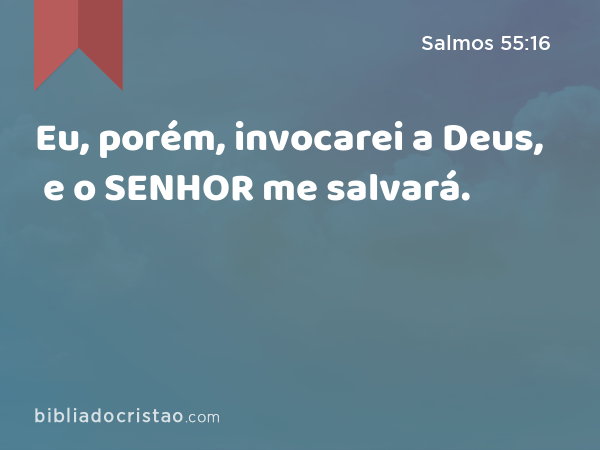 Eu, porém, invocarei a Deus, e o SENHOR me salvará. - Salmos 55:16