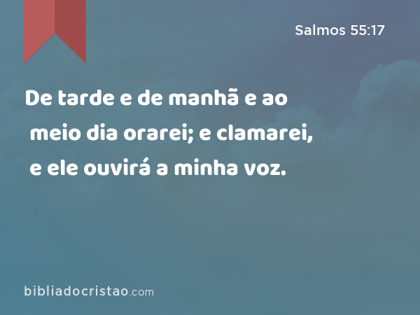 De tarde e de manhã e ao meio dia orarei; e clamarei, e ele ouvirá a minha voz. - Salmos 55:17