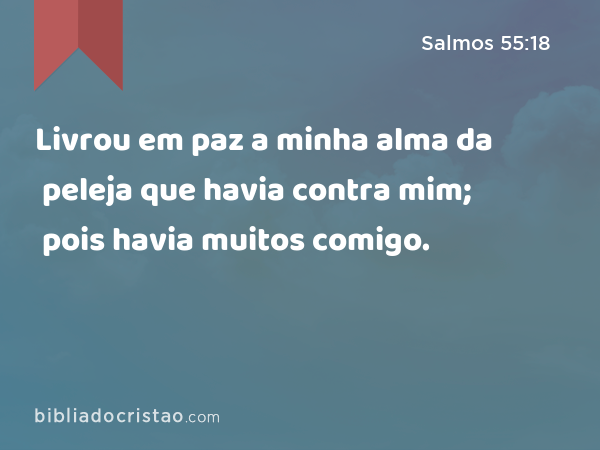 Livrou em paz a minha alma da peleja que havia contra mim; pois havia muitos comigo. - Salmos 55:18