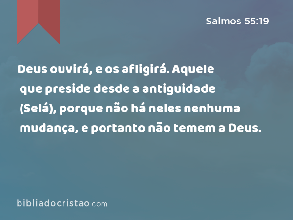 Deus ouvirá, e os afligirá. Aquele que preside desde a antiguidade (Selá), porque não há neles nenhuma mudança, e portanto não temem a Deus. - Salmos 55:19