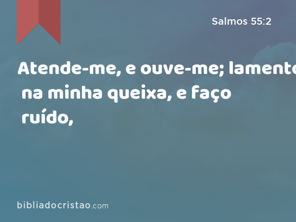 Atende-me, e ouve-me; lamento na minha queixa, e faço ruído, - Salmos 55:2