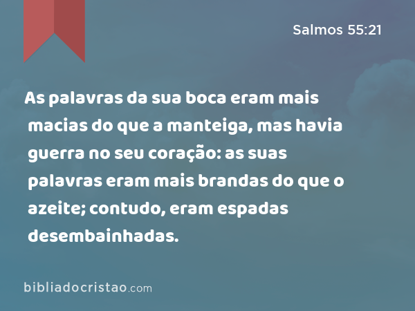 As palavras da sua boca eram mais macias do que a manteiga, mas havia guerra no seu coração: as suas palavras eram mais brandas do que o azeite; contudo, eram espadas desembainhadas. - Salmos 55:21