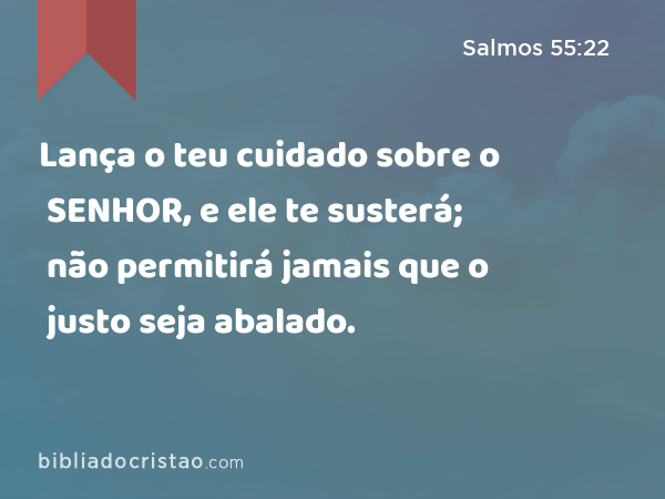 Lança o teu cuidado sobre o SENHOR, e ele te susterá; não permitirá jamais que o justo seja abalado. - Salmos 55:22