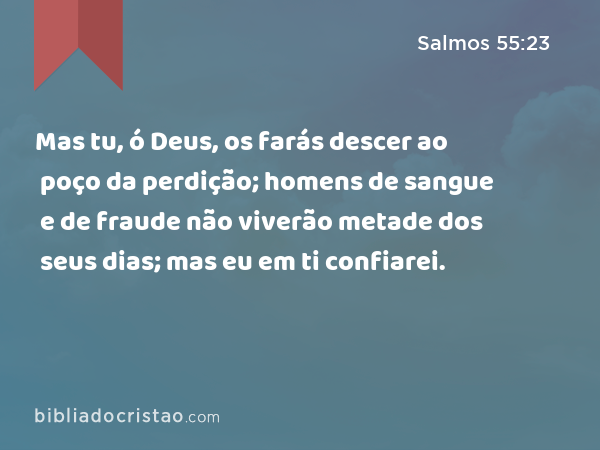 Mas tu, ó Deus, os farás descer ao poço da perdição; homens de sangue e de fraude não viverão metade dos seus dias; mas eu em ti confiarei. - Salmos 55:23