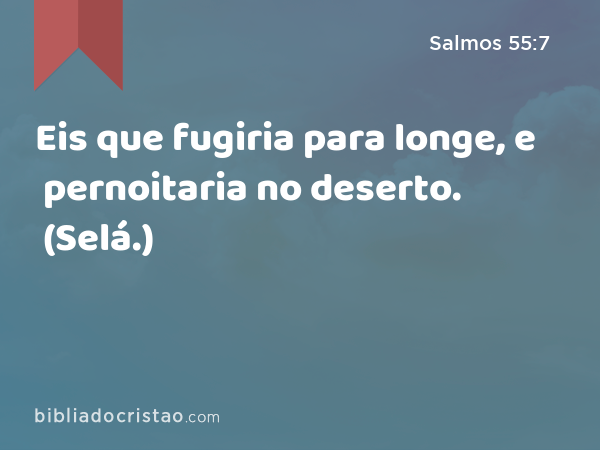 Eis que fugiria para longe, e pernoitaria no deserto. (Selá.) - Salmos 55:7