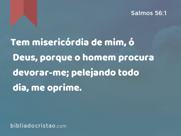 Tem misericórdia de mim, ó Deus, porque o homem procura devorar-me; pelejando todo dia, me oprime. - Salmos 56:1