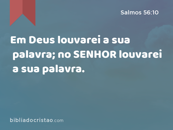 Em Deus louvarei a sua palavra; no SENHOR louvarei a sua palavra. - Salmos 56:10