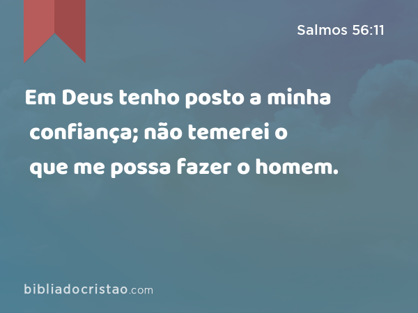 Em Deus tenho posto a minha confiança; não temerei o que me possa fazer o homem. - Salmos 56:11