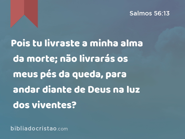 Pois tu livraste a minha alma da morte; não livrarás os meus pés da queda, para andar diante de Deus na luz dos viventes? - Salmos 56:13