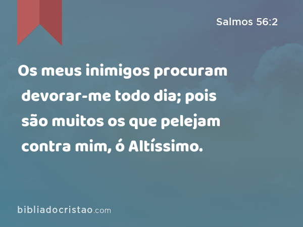 Os meus inimigos procuram devorar-me todo dia; pois são muitos os que pelejam contra mim, ó Altíssimo. - Salmos 56:2