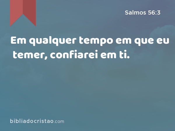 Em qualquer tempo em que eu temer, confiarei em ti. - Salmos 56:3