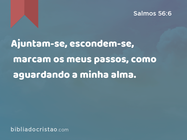 Ajuntam-se, escondem-se, marcam os meus passos, como aguardando a minha alma. - Salmos 56:6