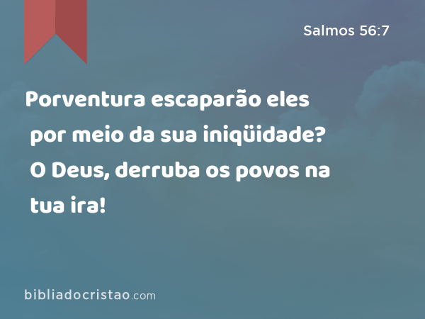 Porventura escaparão eles por meio da sua iniqüidade? O Deus, derruba os povos na tua ira! - Salmos 56:7