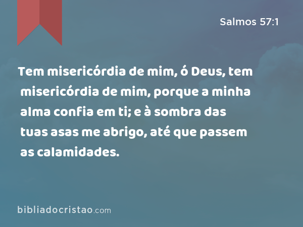 Tem misericórdia de mim, ó Deus, tem misericórdia de mim, porque a minha alma confia em ti; e à sombra das tuas asas me abrigo, até que passem as calamidades. - Salmos 57:1