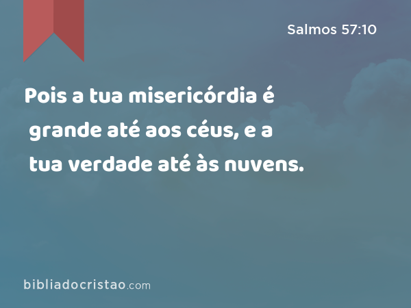 Pois a tua misericórdia é grande até aos céus, e a tua verdade até às nuvens. - Salmos 57:10