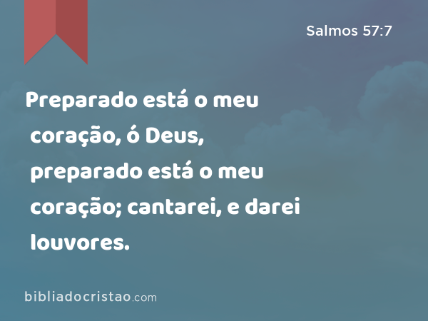 Preparado está o meu coração, ó Deus, preparado está o meu coração; cantarei, e darei louvores. - Salmos 57:7