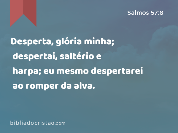 Desperta, glória minha; despertai, saltério e harpa; eu mesmo despertarei ao romper da alva. - Salmos 57:8