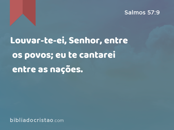 Louvar-te-ei, Senhor, entre os povos; eu te cantarei entre as nações. - Salmos 57:9