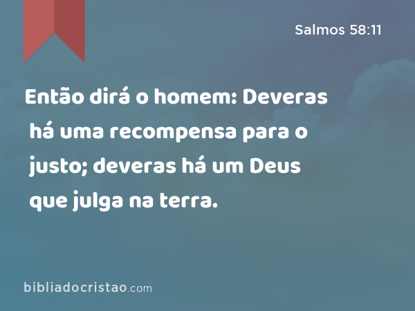 Então dirá o homem: Deveras há uma recompensa para o justo; deveras há um Deus que julga na terra. - Salmos 58:11