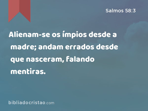 Alienam-se os ímpios desde a madre; andam errados desde que nasceram, falando mentiras. - Salmos 58:3