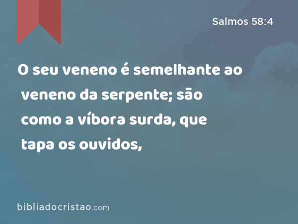 O seu veneno é semelhante ao veneno da serpente; são como a víbora surda, que tapa os ouvidos, - Salmos 58:4