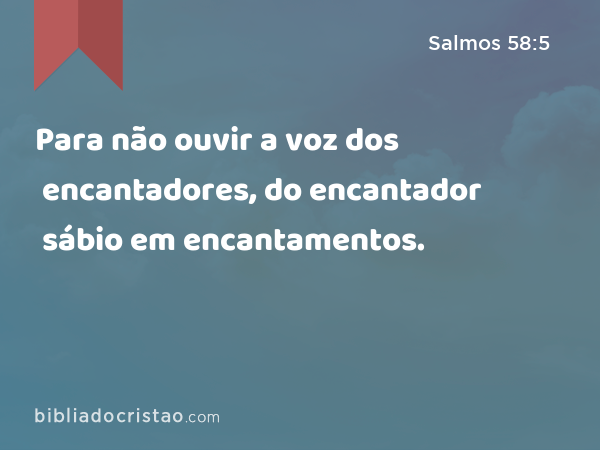 Para não ouvir a voz dos encantadores, do encantador sábio em encantamentos. - Salmos 58:5