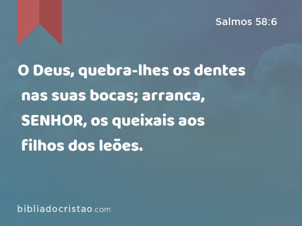 O Deus, quebra-lhes os dentes nas suas bocas; arranca, SENHOR, os queixais aos filhos dos leões. - Salmos 58:6