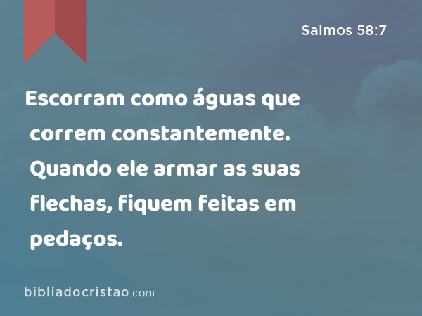 Escorram como águas que correm constantemente. Quando ele armar as suas flechas, fiquem feitas em pedaços. - Salmos 58:7