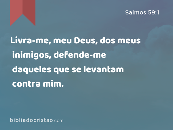 Livra-me, meu Deus, dos meus inimigos, defende-me daqueles que se levantam contra mim. - Salmos 59:1