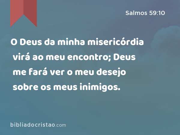 O Deus da minha misericórdia virá ao meu encontro; Deus me fará ver o meu desejo sobre os meus inimigos. - Salmos 59:10