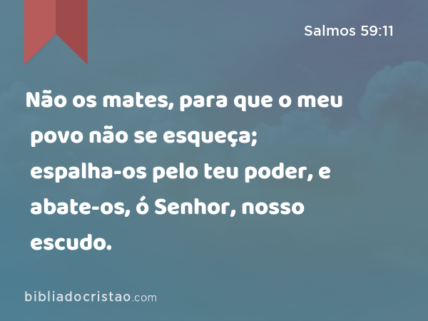 Não os mates, para que o meu povo não se esqueça; espalha-os pelo teu poder, e abate-os, ó Senhor, nosso escudo. - Salmos 59:11