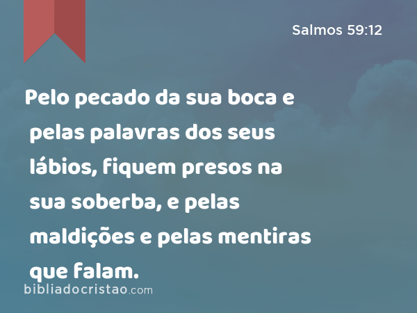 Pelo pecado da sua boca e pelas palavras dos seus lábios, fiquem presos na sua soberba, e pelas maldições e pelas mentiras que falam. - Salmos 59:12