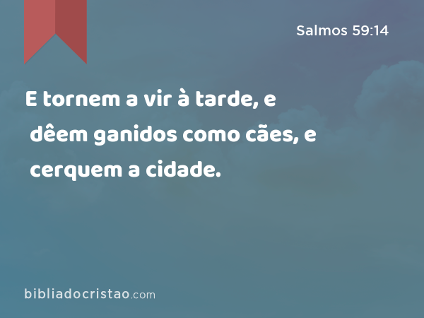 E tornem a vir à tarde, e dêem ganidos como cães, e cerquem a cidade. - Salmos 59:14