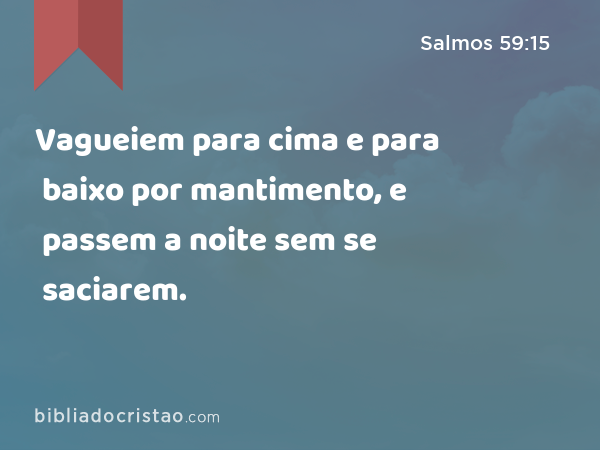 Vagueiem para cima e para baixo por mantimento, e passem a noite sem se saciarem. - Salmos 59:15