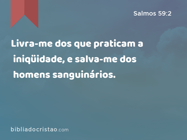 Livra-me dos que praticam a iniqüidade, e salva-me dos homens sanguinários. - Salmos 59:2