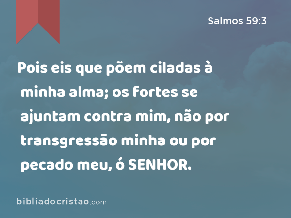 Pois eis que põem ciladas à minha alma; os fortes se ajuntam contra mim, não por transgressão minha ou por pecado meu, ó SENHOR. - Salmos 59:3