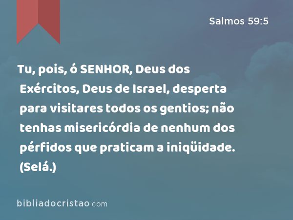 Tu, pois, ó SENHOR, Deus dos Exércitos, Deus de Israel, desperta para visitares todos os gentios; não tenhas misericórdia de nenhum dos pérfidos que praticam a iniqüidade. (Selá.) - Salmos 59:5