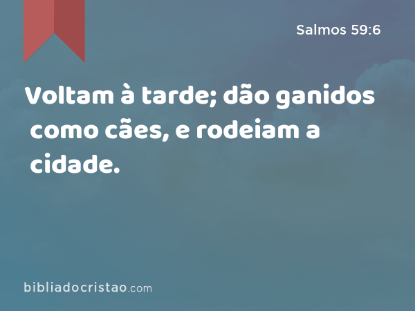 Voltam à tarde; dão ganidos como cães, e rodeiam a cidade. - Salmos 59:6