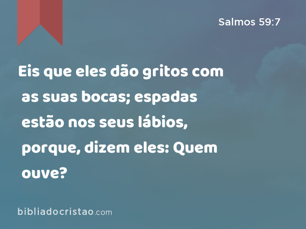 Eis que eles dão gritos com as suas bocas; espadas estão nos seus lábios, porque, dizem eles: Quem ouve? - Salmos 59:7