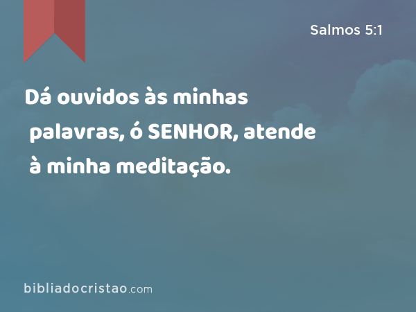 Dá ouvidos às minhas palavras, ó SENHOR, atende à minha meditação. - Salmos 5:1