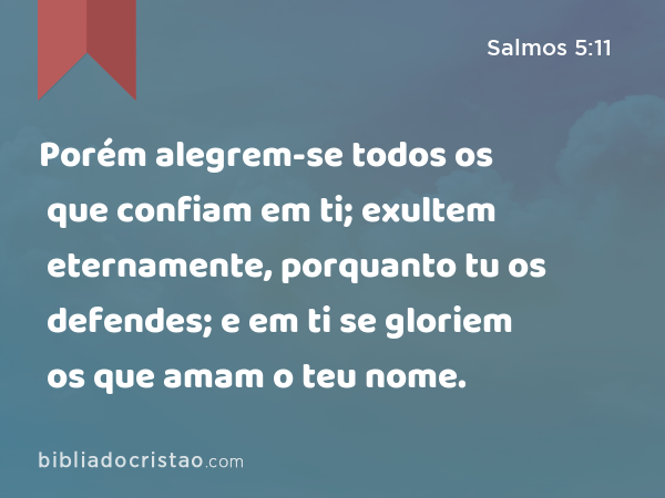 Porém alegrem-se todos os que confiam em ti; exultem eternamente, porquanto tu os defendes; e em ti se gloriem os que amam o teu nome. - Salmos 5:11