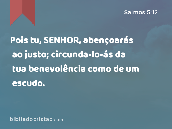 Pois tu, SENHOR, abençoarás ao justo; circunda-lo-ás da tua benevolência como de um escudo. - Salmos 5:12