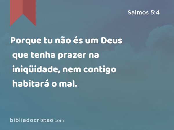 Porque tu não és um Deus que tenha prazer na iniqüidade, nem contigo habitará o mal. - Salmos 5:4