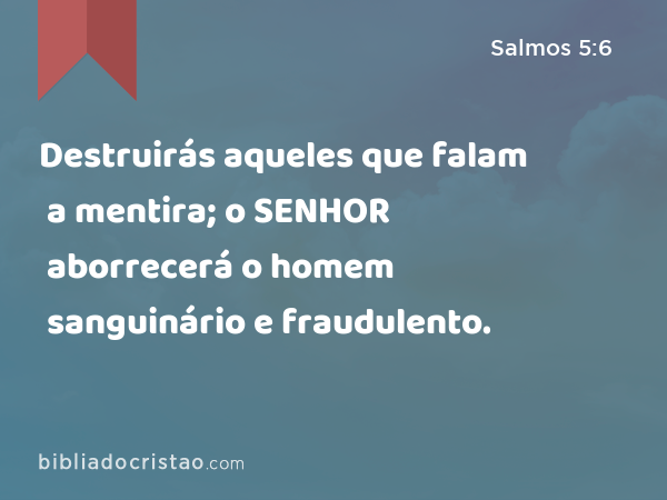 Destruirás aqueles que falam a mentira; o SENHOR aborrecerá o homem sanguinário e fraudulento. - Salmos 5:6