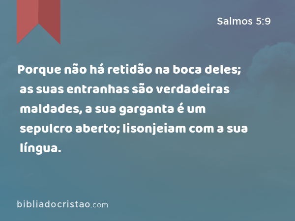 Porque não há retidão na boca deles; as suas entranhas são verdadeiras maldades, a sua garganta é um sepulcro aberto; lisonjeiam com a sua língua. - Salmos 5:9