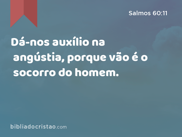 Dá-nos auxílio na angústia, porque vão é o socorro do homem. - Salmos 60:11